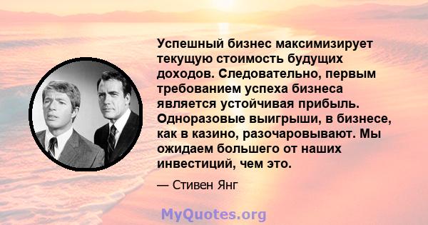 Успешный бизнес максимизирует текущую стоимость будущих доходов. Следовательно, первым требованием успеха бизнеса является устойчивая прибыль. Одноразовые выигрыши, в бизнесе, как в казино, разочаровывают. Мы ожидаем