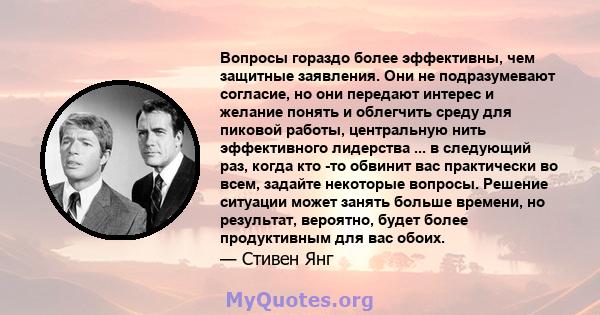 Вопросы гораздо более эффективны, чем защитные заявления. Они не подразумевают согласие, но они передают интерес и желание понять и облегчить среду для пиковой работы, центральную нить эффективного лидерства ... в