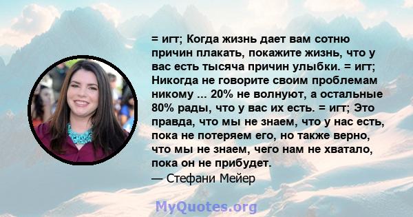 = игт; Когда жизнь дает вам сотню причин плакать, покажите жизнь, что у вас есть тысяча причин улыбки. = игт; Никогда не говорите своим проблемам никому ... 20% не волнуют, а остальные 80% рады, что у вас их есть. =