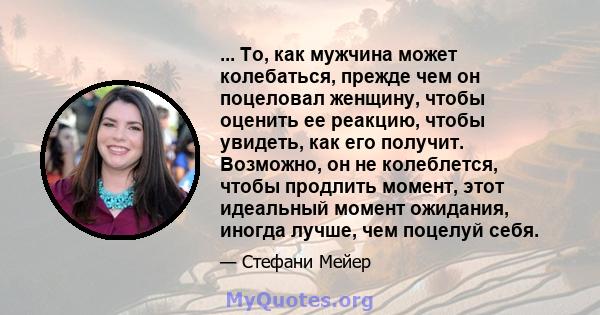 ... То, как мужчина может колебаться, прежде чем он поцеловал женщину, чтобы оценить ее реакцию, чтобы увидеть, как его получит. Возможно, он не колеблется, чтобы продлить момент, этот идеальный момент ожидания, иногда