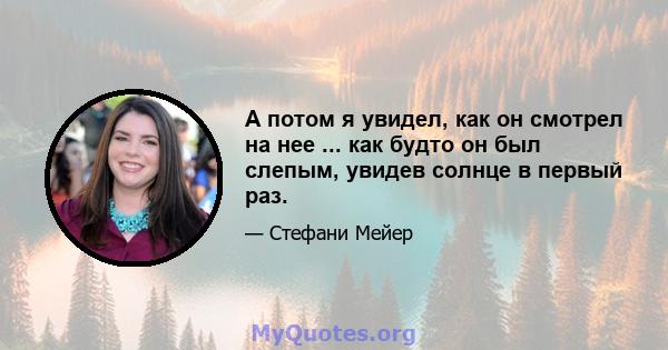 А потом я увидел, как он смотрел на нее ... как будто он был слепым, увидев солнце в первый раз.