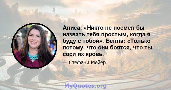 Алиса: «Никто не посмел бы назвать тебя простым, когда я буду с тобой». Белла: «Только потому, что они боятся, что ты соси их кровь.