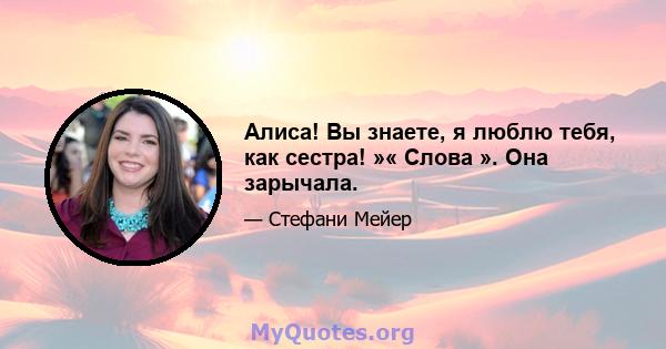 Алиса! Вы знаете, я люблю тебя, как сестра! »« Слова ». Она зарычала.