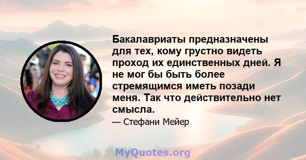 Бакалавриаты предназначены для тех, кому грустно видеть проход их единственных дней. Я не мог бы быть более стремящимся иметь позади меня. Так что действительно нет смысла.