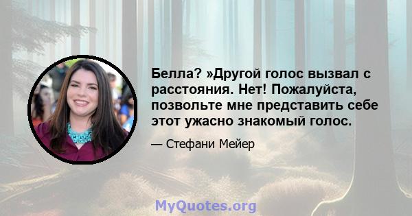 Белла? »Другой голос вызвал с расстояния. Нет! Пожалуйста, позвольте мне представить себе этот ужасно знакомый голос.