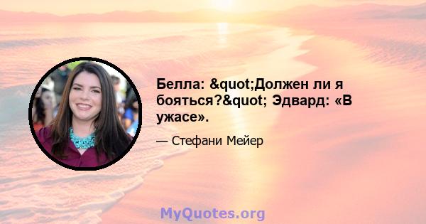 Белла: "Должен ли я бояться?" Эдвард: «В ужасе».