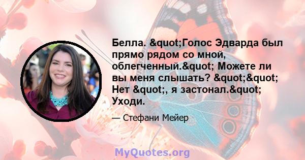 Белла. "Голос Эдварда был прямо рядом со мной, облегченный." Можете ли вы меня слышать? "" Нет ", я застонал." Уходи.