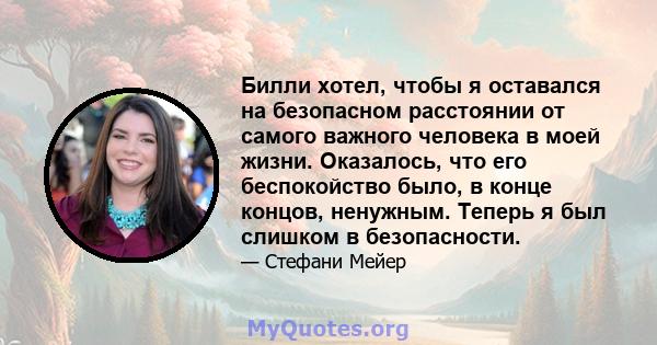 Билли хотел, чтобы я оставался на безопасном расстоянии от самого важного человека в моей жизни. Оказалось, что его беспокойство было, в конце концов, ненужным. Теперь я был слишком в безопасности.