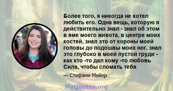 Более того, я никогда не хотел любить его. Одна вещь, которую я действительно знал - знал об этом в яме моего живота, в центре моих костей, знал это от короны моей головы до подошвы моих ног, знал это глубоко в моей