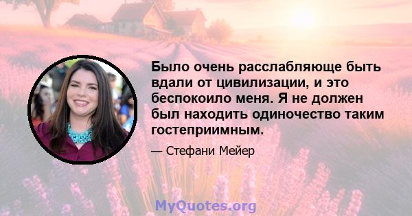 Было очень расслабляюще быть вдали от цивилизации, и это беспокоило меня. Я не должен был находить одиночество таким гостеприимным.