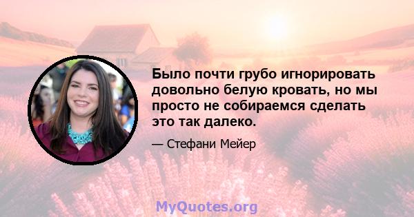 Было почти грубо игнорировать довольно белую кровать, но мы просто не собираемся сделать это так далеко.