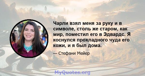 Чарли взял меня за руку и в символе, столь же старом, как мир, поместил его в Эдвардс. Я коснулся прохладного чуда его кожи, и я был дома.