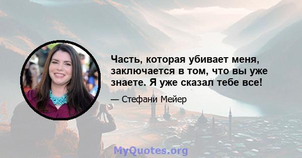 Часть, которая убивает меня, заключается в том, что вы уже знаете. Я уже сказал тебе все!