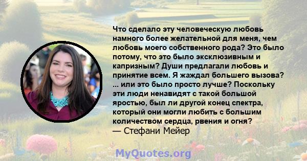 Что сделало эту человеческую любовь намного более желательной для меня, чем любовь моего собственного рода? Это было потому, что это было эксклюзивным и капризным? Души предлагали любовь и принятие всем. Я жаждал