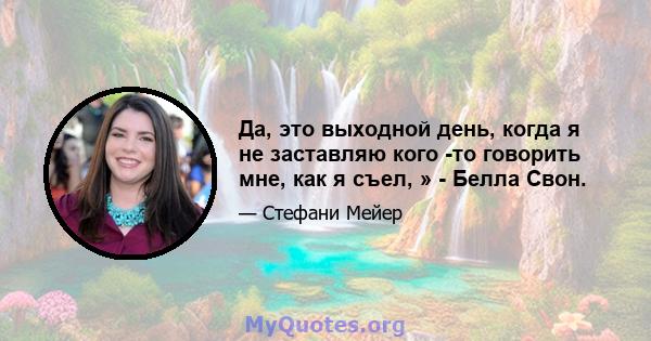 Да, это выходной день, когда я не заставляю кого -то говорить мне, как я съел, » - Белла Свон.