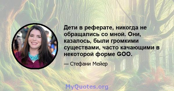 Дети в реферате, никогда не обращались со мной. Они, казалось, были громкими существами, часто качающими в некоторой форме GOO.