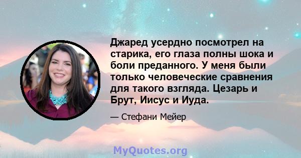 Джаред усердно посмотрел на старика, его глаза полны шока и боли преданного. У меня были только человеческие сравнения для такого взгляда. Цезарь и Брут, Иисус и Иуда.