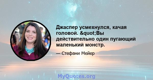 Джаспер усмехнулся, качая головой. "Вы действительно один пугающий маленький монстр.