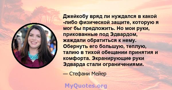 Джейкобу вряд ли нуждался в какой -либо физической защите, которую я мог бы предложить. Но мои руки, прикованные под Эдвардом, жаждали обратиться к нему. Обернуть его большую, теплую, талию в тихой обещании принятия и