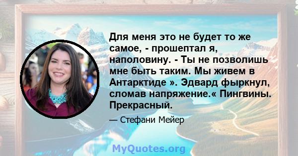 Для меня это не будет то же самое, - прошептал я, наполовину. - Ты не позволишь мне быть таким. Мы живем в Антарктиде ». Эдвард фыркнул, сломав напряжение.« Пингвины. Прекрасный.