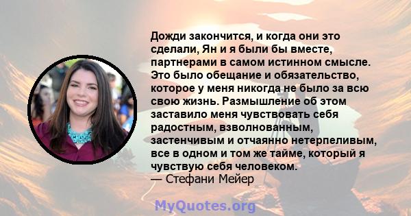 Дожди закончится, и когда они это сделали, Ян и я были бы вместе, партнерами в самом истинном смысле. Это было обещание и обязательство, которое у меня никогда не было за всю свою жизнь. Размышление об этом заставило