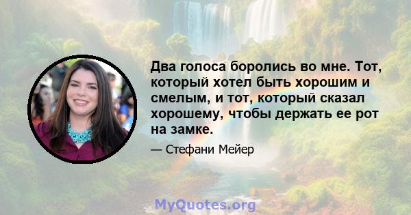 Два голоса боролись во мне. Тот, который хотел быть хорошим и смелым, и тот, который сказал хорошему, чтобы держать ее рот на замке.