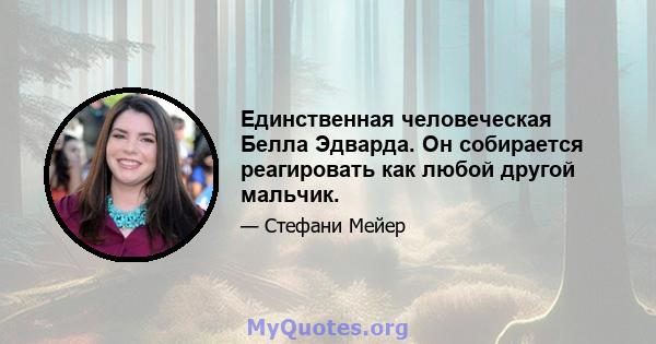 Единственная человеческая Белла Эдварда. Он собирается реагировать как любой другой мальчик.