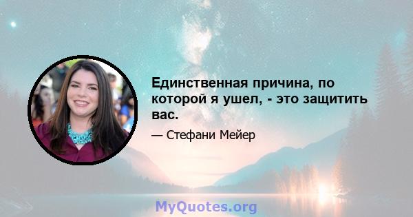 Единственная причина, по которой я ушел, - это защитить вас.