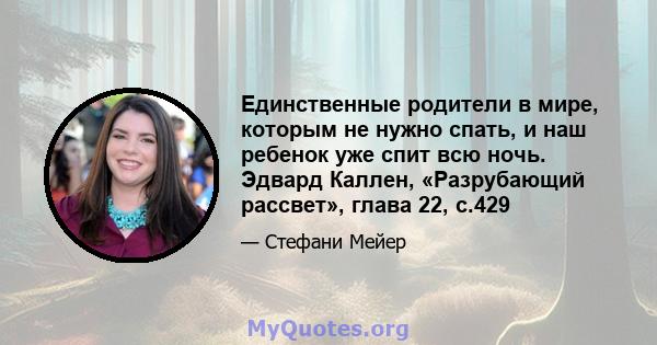 Единственные родители в мире, которым не нужно спать, и наш ребенок уже спит всю ночь. Эдвард Каллен, «Разрубающий рассвет», глава 22, с.429