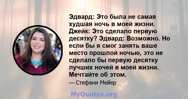 Эдвард: Это была не самая худшая ночь в моей жизни. Джейк: Это сделало первую десятку? Эдвард: Возможно. Но если бы я смог занять ваше место прошлой ночью, это не сделало бы первую десятку лучших ночей в моей жизни.