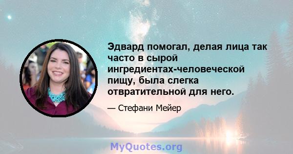 Эдвард помогал, делая лица так часто в сырой ингредиентах-человеческой пищу, была слегка отвратительной для него.