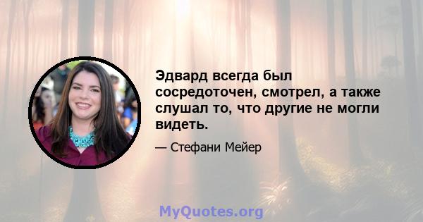 Эдвард всегда был сосредоточен, смотрел, а также слушал то, что другие не могли видеть.