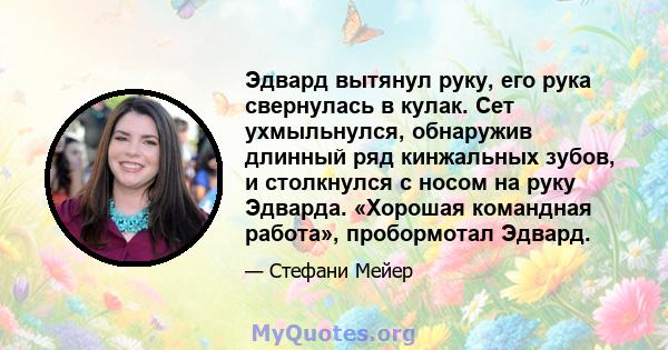 Эдвард вытянул руку, его рука свернулась в кулак. Сет ухмыльнулся, обнаружив длинный ряд кинжальных зубов, и столкнулся с носом на руку Эдварда. «Хорошая командная работа», пробормотал Эдвард.