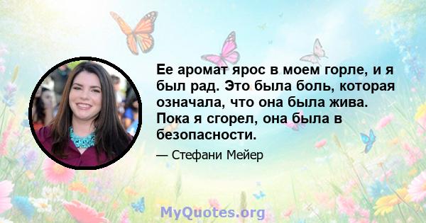 Ее аромат ярос в моем горле, и я был рад. Это была боль, которая означала, что она была жива. Пока я сгорел, она была в безопасности.