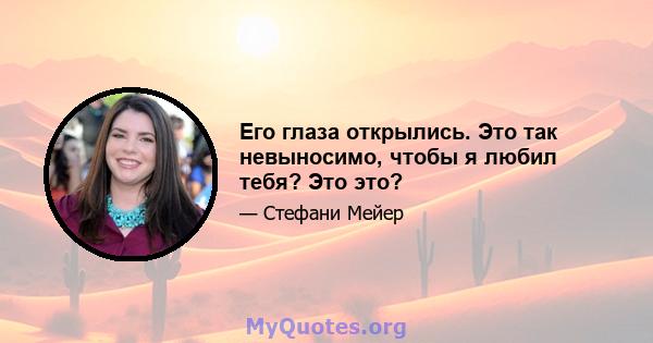 Его глаза открылись. Это так невыносимо, чтобы я любил тебя? Это это?