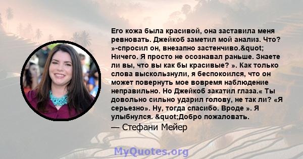 Его кожа была красивой, она заставила меня ревновать. Джейкоб заметил мой анализ. Что? »-спросил он, внезапно застенчиво." Ничего. Я просто не осознавал раньше. Знаете ли вы, что вы как бы красивые? ». Как только