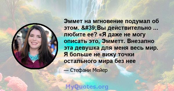 Эммет на мгновение подумал об этом. 'Вы действительно ... любите ее? «Я даже не могу описать это, Эмметт. Внезапно эта девушка для меня весь мир. Я больше не вижу точки остального мира без нее