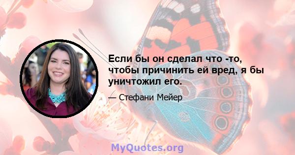 Если бы он сделал что -то, чтобы причинить ей вред, я бы уничтожил его.