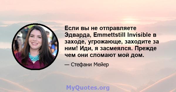 Если вы не отправляете Эдварда, Emmettstill Invisible в заходе, угрожающе, заходите за ним! Иди, я засмеялся. Прежде чем они сломают мой дом.