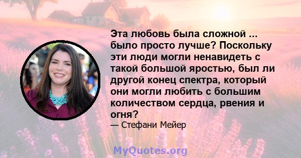 Эта любовь была сложной ... было просто лучше? Поскольку эти люди могли ненавидеть с такой большой яростью, был ли другой конец спектра, который они могли любить с большим количеством сердца, рвения и огня?