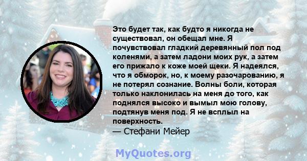 Это будет так, как будто я никогда не существовал, он обещал мне. Я почувствовал гладкий деревянный пол под коленями, а затем ладони моих рук, а затем его прижало к коже моей щеки. Я надеялся, что я обморок, но, к моему 