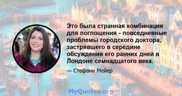 Это была странная комбинация для поглощения - повседневные проблемы городского доктора, застрявшего в середине обсуждения его ранних дней в Лондоне семнадцатого века.