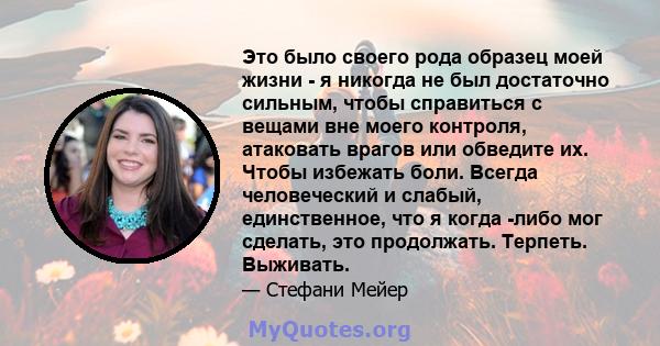 Это было своего рода образец моей жизни - я никогда не был достаточно сильным, чтобы справиться с вещами вне моего контроля, атаковать врагов или обведите их. Чтобы избежать боли. Всегда человеческий и слабый,