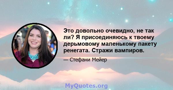 Это довольно очевидно, не так ли? Я присоединяюсь к твоему дерьмовому маленькому пакету ренегата. Стражи вампиров.