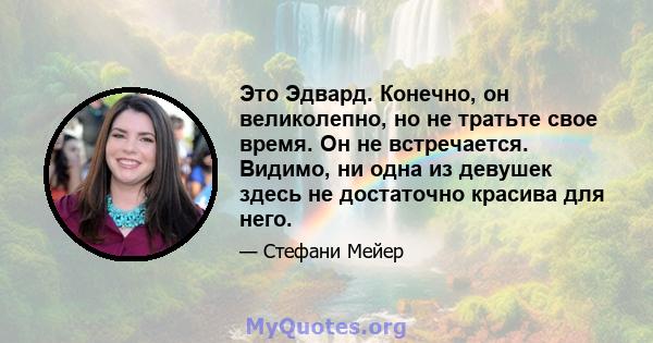 Это Эдвард. Конечно, он великолепно, но не тратьте свое время. Он не встречается. Видимо, ни одна из девушек здесь не достаточно красива для него.