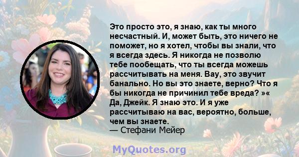 Это просто это, я знаю, как ты много несчастный. И, может быть, это ничего не поможет, но я хотел, чтобы вы знали, что я всегда здесь. Я никогда не позволю тебе пообещать, что ты всегда можешь рассчитывать на меня. Вау, 