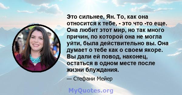 Это сильнее, Ян. То, как она относится к тебе, - это что -то еще. Она любит этот мир, но так много причин, по которой она не могла уйти, была действительно вы. Она думает о тебе как о своем якоре. Вы дали ей повод,