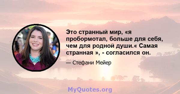 Это странный мир, «я пробормотал, больше для себя, чем для родной души.« Самая странная », - согласился он.