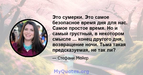 Это сумерки. Это самое безопасное время дня для нас. Самое простое время. Но и самый грустный, в некотором смысле ... конец другого дня, возвращение ночи. Тьма такая предсказуемая, не так ли?