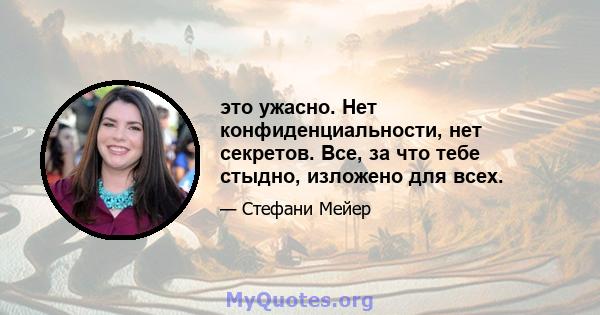 это ужасно. Нет конфиденциальности, нет секретов. Все, за что тебе стыдно, изложено для всех.